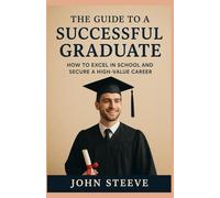 THE GUIDE TO A SUCCESSFUL GRADUATE: HOW TO EXCEL IN SCHOOL AND SECURE A HIGH-VALUE CAREER