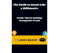 The Guide to Invest Like a Billionaire: Insider Tips for Building Unstoppable Wealth