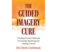 The Guided Imagery Cure The Best Proven Methods for Quickly Resolving and Healing Trauma - Dr. Chris Cortman - Books That Save Lives - ebook (ePub) - Livre