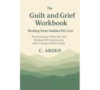 The Guilt and Grief Workbook: Healing from Sudden Pet Loss - Processing the "What-Ifs" and Finding Self-Forgiveness After Unexpected Pet Death