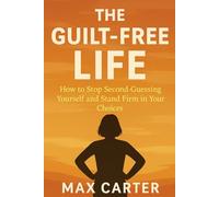 The Guilt-Free Life: How to Stop Second-Guessing Yourself and Stand Firm in Your Choices: Break Free from Guilt, Say No with Confidence, and Put Yourself First