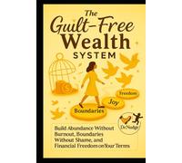 The Guilt-Free Wealth System: Build Abundance Without Burnout, Boundaries Without Shame, and Financial Freedom on Your Terms