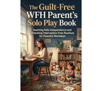 The Guilt-Free WFH Parent's Solo Play Book: Teaching Kids Independence and Unlocking Interruption-Free Routines for Peaceful Workdays