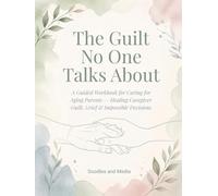 The Guilt No One Talks About: A Guided Workbook for Caring for Aging Parents - Healing Caregiver Guilt, Grief & Impossible Decisions