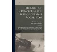 The Guilt Of Germany For The War Of German Aggression: Prince Karl Lichnowsky's Memorandum; Being The Story Of His Ambassadorship At London From 1912