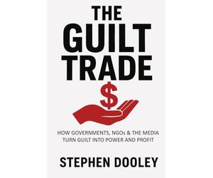 The Guilt Trade: How Governments, NGOs & the Media Turn Guilt into Power and Profit