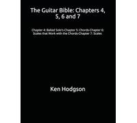 The Guitar Bible: Chapters 4, 5, 6 and 7: Chapter 4: Ballad Solo's-Chapter 5: Chords-Chapter 6: Scales that Work with the Chords-Chapter 7 : Scales
