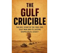 The Gulf Crucible: The Epic Story of the 1990-1991 Gulf War and Its Lasting Geopolitical Legacy