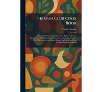 The Gun Club Cook Book: Or a Culinary Code for Appreciative Epicures: Being a Discussion of the Methods and Procedures of Cooking, Together With ... and Including Many Receipts From Many Lands