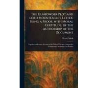 The Gunpowder Plot And Lord Mounteagle's Letter, Being A Proof, With Moral Certitude, Of The Authorship Of The Document
