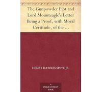 The Gunpowder Plot and Lord Mounteagle's Letter, Being a Proof, With Moral Certitude, of the Authorship of the Document