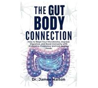 THE GUT-BODY CONNECTION: How to Reset Your Microbiome, Improve Digestion, and Boost Immunity with Probiotics, Prebiotics, and Gut-Healing Foods