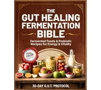 The Gut Healing Fermentation Bible: A Complete Guide to Fermented Vegetables, Kraut, Kombucha, Kefir, and Probiotic Foods with Step-by-Step Recipes and a 30-Day G.U.T. Protocol for Energy and Vitality