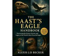 THE HAAST’S EAGLE HANDBOOK: Uncovering the Science, Secrets, and Legacy of the World’s Most Powerful Eagle