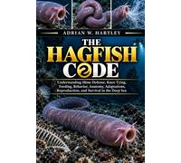THE HAGFISH CODE: Understanding Slime Defense, Knot-Tying, Feeding, Behavior, Anatomy, Adaptations, Reproduction, and Survival in the Deep Sea