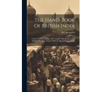 The Hand-Book Of British India: A Guide To The Stranger, The Traveller, The Resident, And All Who May Have Business With Or Appertaining To India