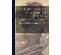 The Hand-Book Of Millinery. To Which Is Appended An Essay On Corset Making