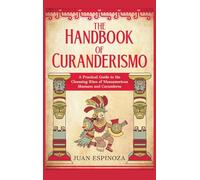 The Handbook of Curanderismo: A Practical Guide to the Cleansing Rites of Mesoamerican Shamans and Curanderos