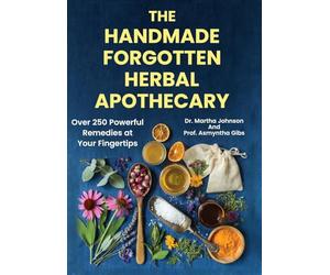 The Handmade Forgotten Herbal Apothecary: Over 250 Powerful Remedies at your fingertips