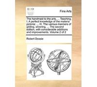 The Handmaid To The Arts, ... Teaching, I. A Perfect Knowledge Of The Materia Pictoria: Iii. The Various Manners Of Gilding, Silvering, ... The Second