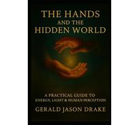 The Hands And The Hidden World: A practical Guide To Energy, Light and Human Perception