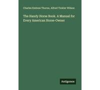 The Handy Horse Book. A Manual for Every American Horse-Owner