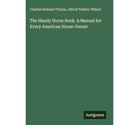 The Handy Horse Book. A Manual for Every American Horse-Owner