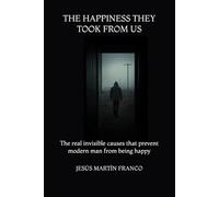 THE HAPPINESS THEY TOOK FROM US: The real invisible causes that prevent modern man from being happy