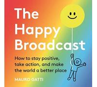 The Happy Broadcast : How To Stay Positive, Take Action, And Make The World A Better Place