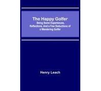 The Happy Golfer; Being Some Experiences, Reflections, And A Few Deductions Of A Wandering Golfer