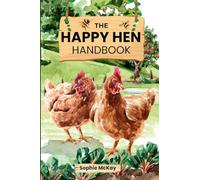 The Happy Hen Handbook: A Beginner's Guide to Raising Backyard Chickens: Choosing Breeds, Building Coops, Feeding, Health Care, and Sustainable Flock Management