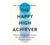 The Happy High Achiever: 8 Essentials to Overcome Anxiety, Reduce Stress and Energize Yourself for Success