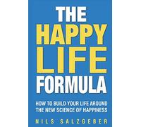 The Happy Life Formula: How to Build Your Life Around the New Science of Happiness