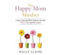 The Happy Mom Mindset: 7 Ways to Skip the Mom Traps So You Can Think, Feel, and Be Happy