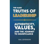 THE HARD TRUTHS OF LEADERSHIP: AUTHENTICITY, VALUES, AND THE JOURNEY TO SIGNIFICANCE