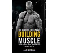 The Hardcore Truth About Building Muscle, Losing Fat and Sexual Performance for Men Over 40: Unlock the Secrets to Optimal Fitness and Health: Practical Advice Based on Latest Research and Extensive