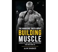 The Hardcore Truth About Building Muscle, Losing Fat and Sexual Performance for Men Over 40: Unlock the Secrets to Optimal Fitness and Health: Practical Advice Based on Latest Research and Extensive