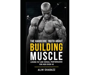The Hardcore Truth About Building Muscle, Losing Fat and Sexual Performance for Men Over 40: Unlock the Secrets to Optimal Fitness and Health: Practical Advice Based on Latest Research and Extensive
