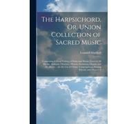 The Harpsichord, Or, Union Collection Of Sacred Music: Comprising A Great Variety Of Psalm And Hymn Tunes Of All Metres, Anthems, Choruses, Motetts, S