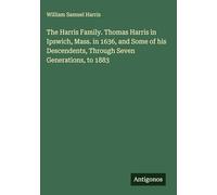 The Harris Family. Thomas Harris in Ipswich, Mass. in 1636, and Some of his Descendents, Through Seven Generations, to 1883