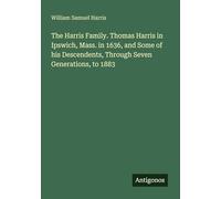 The Harris Family. Thomas Harris in Ipswich, Mass. in 1636, and Some of his Descendents, Through Seven Generations, to 1883