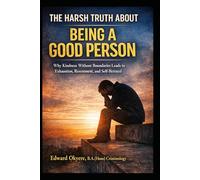 The Harsh Truth About Being a Good Person: Why Kindness Without Boundaries Leads to Exhaustion, Resentment, and Self-Betrayal-and How to Finally Reclaim Your Voice, Energy, and Self-Respect