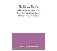 The Harvard Classics; The Editor's Reader's Guide Index To The First Lines Of Poems Songs & Choruses Hymns & Psalms General Index Chronological Index