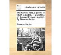 The Harvest Field, A Poem: To Which Is Added, - Hawkstone, Or, The Country Seat, A Poem. By Thomas Sadler.
