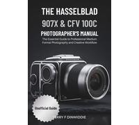 THE HASSELBLAD 907X & CFV 100C PHOTOGRAPHER’S MANUAL: The Essential Guide to Professional Medium Format Photography and Creative Workflow