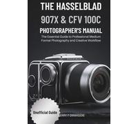 THE HASSELBLAD 907X & CFV 100C PHOTOGRAPHER’S MANUAL: The Essential Guide to Professional Medium Format Photography and Creative Workflow