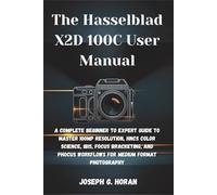 The Hasselblad X2D 100C User Manual: A Complete Beginner to Expert Guide to Master 100MP Resolution, HNCS Color Science, IBIS, Focus Bracketing, and Phocus Workflows for Medium Format Photography