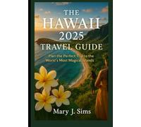 The Hawaii 2025 Travel Guide: Plan the Perfect Trip to the World’s Most Magical Islands