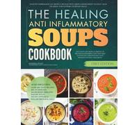 The Healing Anti-Inflammatory Soups Cookbook: Healthy Homemade Easy Bowls Created With Simple Ingredients to Help Calm the Body and Support Everyday Relief
