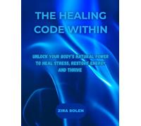 THE HEALING CODE WITHIN: UNLOCK YOUR BODY'S NATURAL POWER TO HEAL STRESS, RESTORE ENERGY AND THRIVE